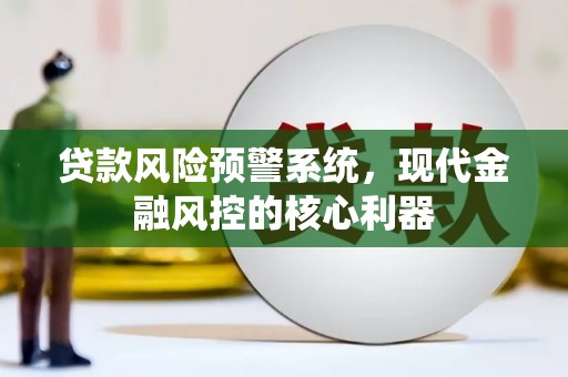 磴口贷款风险预警系统,现代金融风控的核心利器 磴口贷款风险预警系统,现代金融风控的核心利器