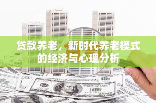 磴口贷款养老，新时代养老模式的经济与心理分析