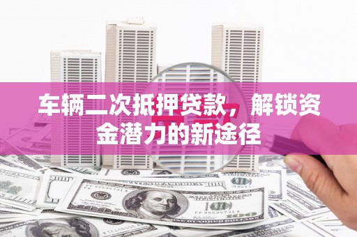 磴口车辆二次抵押贷款，解锁资金潜力的新途径