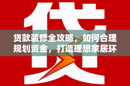 磴口贷款装修全攻略，如何合理规划资金，打造理想家居环境