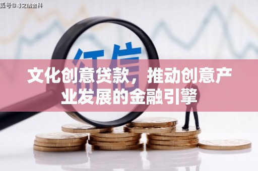 磴口文化创意贷款，推动创意产业发展的金融引擎