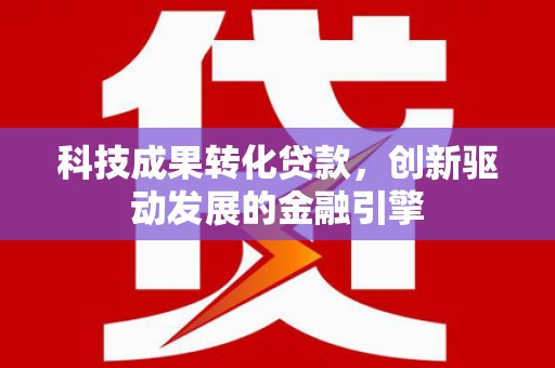 磴口科技成果转化贷款，创新驱动发展的金融引擎