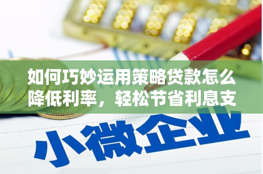 磴口如何巧妙运用策略贷款怎么降低利率，轻松节省利息支出