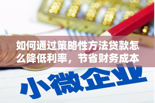 磴口如何通过策略性方法贷款怎么降低利率，节省财务成本