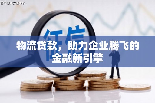 磴口物流贷款，助力企业腾飞的金融新引擎