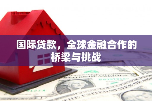 磴口国际贷款，全球金融合作的桥梁与挑战