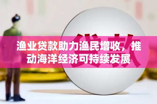 磴口渔业贷款助力渔民增收，推动海洋经济可持续发展