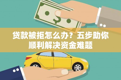 磴口贷款被拒怎么办？五步助你顺利解决资金难题