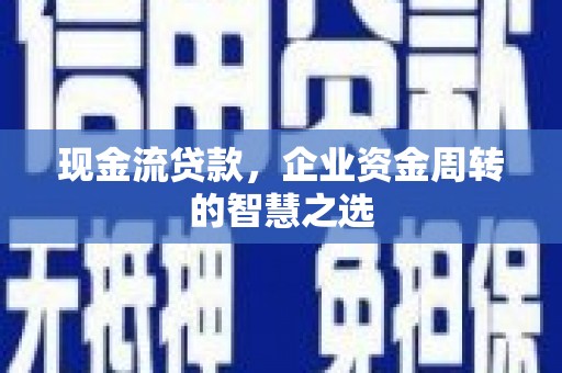 磴口现金流贷款，企业资金周转的智慧之选