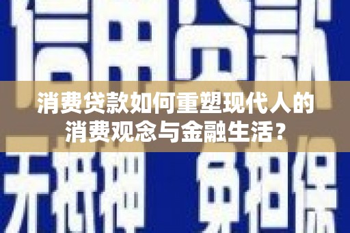 磴口消费贷款如何重塑现代人的消费观念与金融生活？