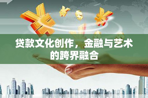 磴口贷款文化创作，金融与艺术的跨界融合