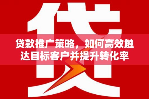 磴口贷款推广策略，如何高效触达目标客户并提升转化率