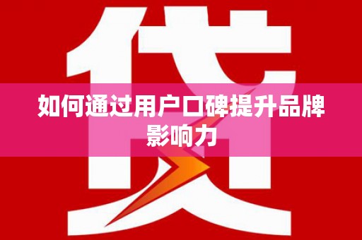 磴口如何通过用户口碑提升品牌影响力
