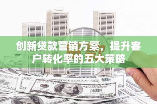 磴口创新贷款营销方案，提升客户转化率的五大策略