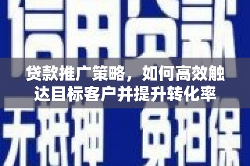 磴口贷款推广策略，如何高效触达目标客户并提升转化率