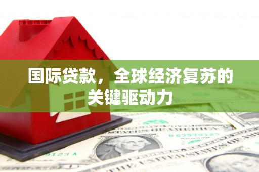磴口国际贷款，全球经济复苏的关键驱动力