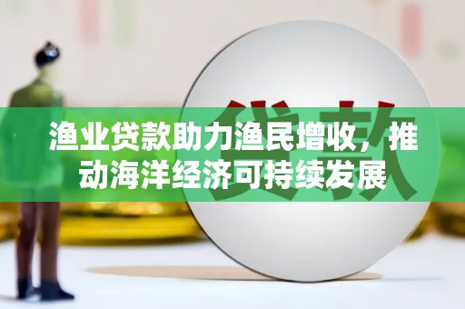 磴口渔业贷款助力渔民增收，推动海洋经济可持续发展
