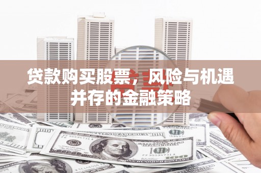 磴口贷款购买股票，风险与机遇并存的金融策略