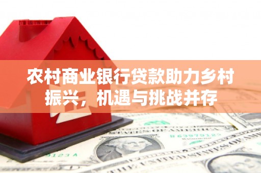 磴口农村商业银行贷款助力乡村振兴，机遇与挑战并存
