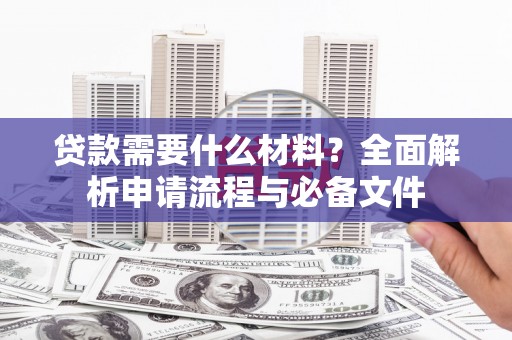 磴口贷款需要什么材料？全面解析申请流程与必备文件