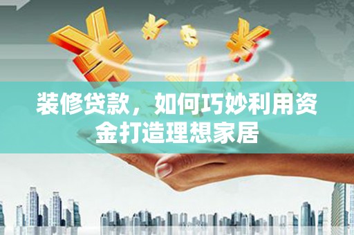 磴口装修贷款，如何巧妙利用资金打造理想家居