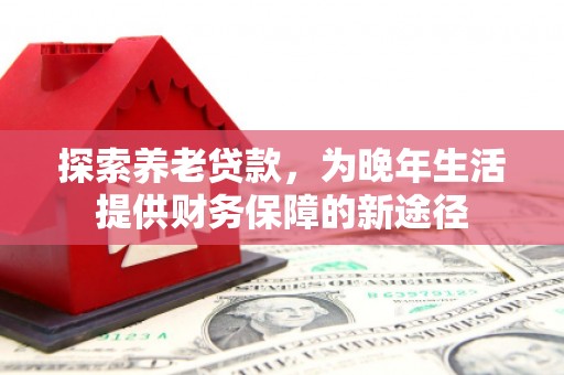 磴口探索养老贷款，为晚年生活提供财务保障的新途径
