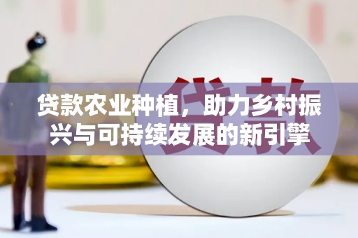 磴口贷款农业种植，助力乡村振兴与可持续发展的新引擎