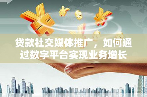 磴口贷款社交媒体推广，如何通过数字平台实现业务增长