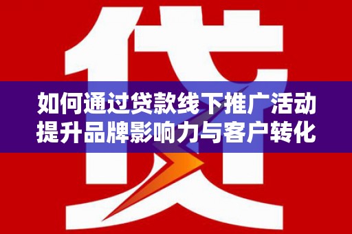 磴口如何通过贷款线下推广活动提升品牌影响力与客户转化率