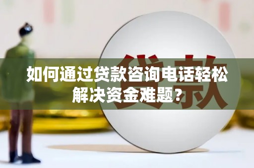 磴口如何通过贷款咨询电话轻松解决资金难题？