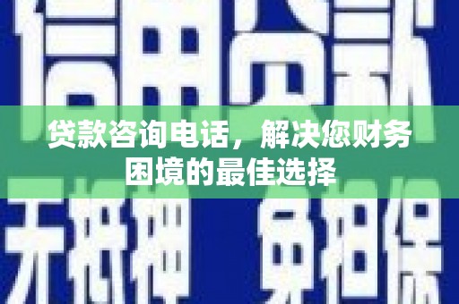 磴口贷款咨询电话，解决您财务困境的最佳选择
