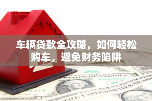 磴口车辆贷款全攻略，如何轻松购车，避免财务陷阱