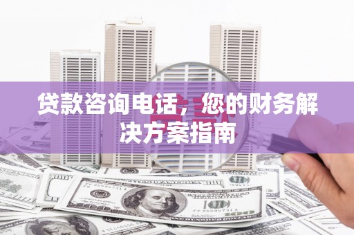 磴口贷款咨询电话，您的财务解决方案指南
