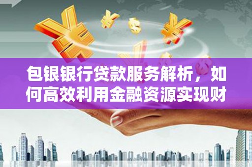 磴口包银银行贷款服务解析，如何高效利用金融资源实现财富增长