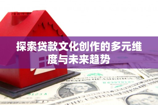 磴口探索贷款文化创作的多元维度与未来趋势