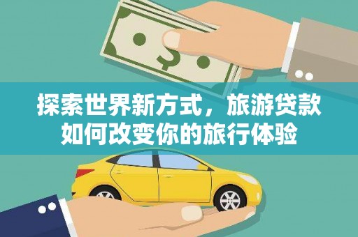 磴口探索世界新方式，旅游贷款如何改变你的旅行体验