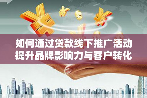 磴口如何通过贷款线下推广活动提升品牌影响力与客户转化率