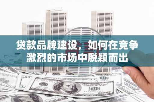 磴口贷款品牌建设，如何在竞争激烈的市场中脱颖而出