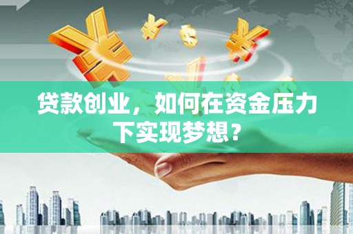 磴口贷款创业，如何在资金压力下实现梦想？