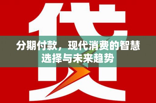 磴口分期付款，现代消费的智慧选择与未来趋势