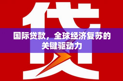 磴口国际贷款，全球经济复苏的关键驱动力