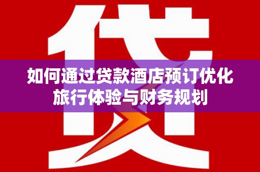 磴口如何通过贷款酒店预订优化旅行体验与财务规划