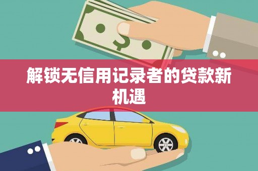 磴口解锁无信用记录者的贷款新机遇