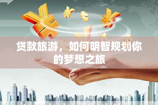 磴口贷款旅游，如何明智规划你的梦想之旅