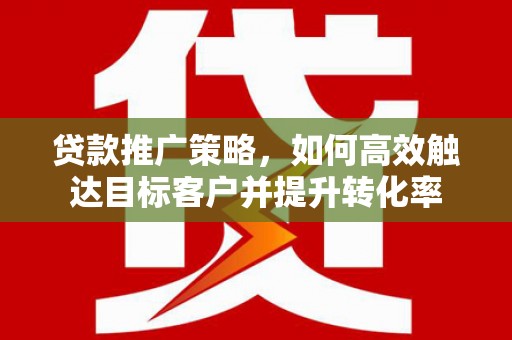 磴口贷款推广策略，如何高效触达目标客户并提升转化率