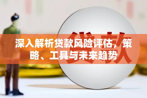 磴口深入解析贷款风险评估，策略、工具与未来趋势