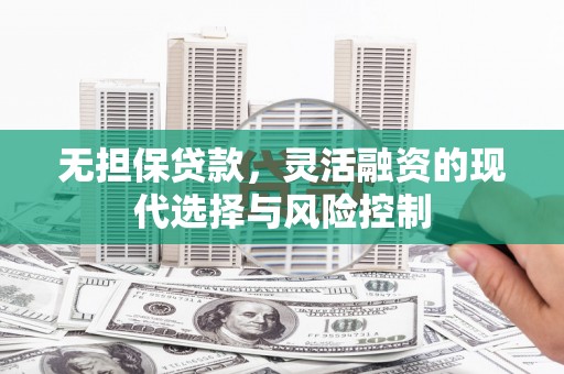 磴口无担保贷款，灵活融资的现代选择与风险控制