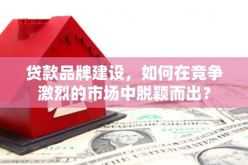 磴口贷款品牌建设，如何在竞争激烈的市场中脱颖而出？