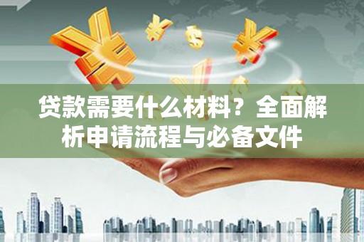磴口贷款需要什么材料？全面解析申请流程与必备文件