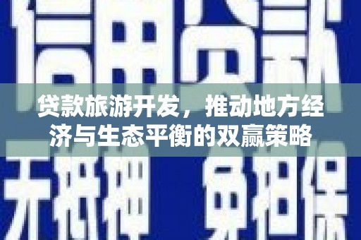磴口贷款旅游开发，推动地方经济与生态平衡的双赢策略